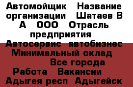 Автомойщик › Название организации ­ Шатаев В.А., ООО › Отрасль предприятия ­ Автосервис, автобизнес › Минимальный оклад ­ 25 000 - Все города Работа » Вакансии   . Адыгея респ.,Адыгейск г.